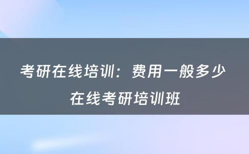 考研在线培训：费用一般多少 在线考研培训班