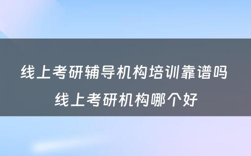 线上考研辅导机构培训靠谱吗 线上考研机构哪个好