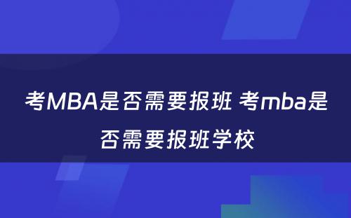 考MBA是否需要报班 考mba是否需要报班学校