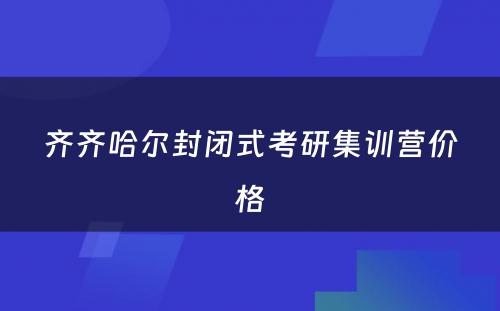 齐齐哈尔封闭式考研集训营价格