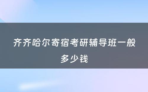 齐齐哈尔寄宿考研辅导班一般多少钱