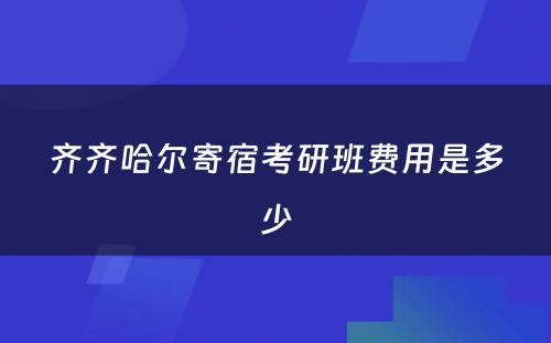 齐齐哈尔寄宿考研班费用是多少