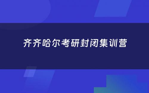 齐齐哈尔考研封闭集训营