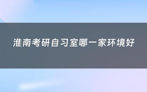 淮南考研自习室哪一家环境好