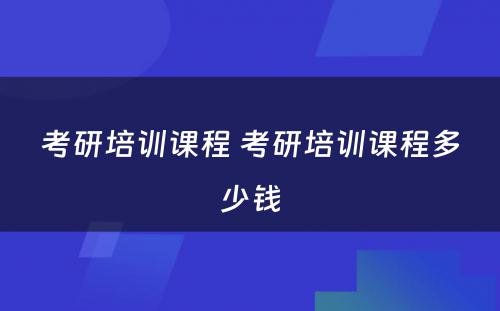 考研培训课程 考研培训课程多少钱