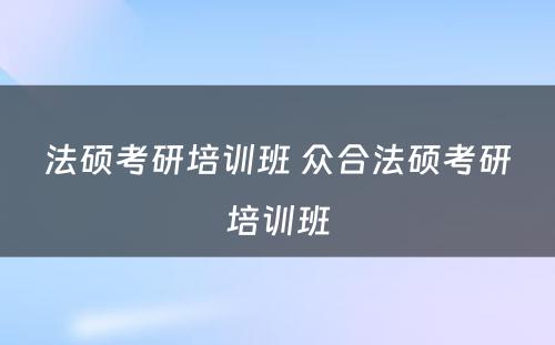 法硕考研培训班 众合法硕考研培训班