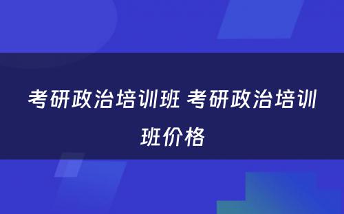 考研政治培训班 考研政治培训班价格