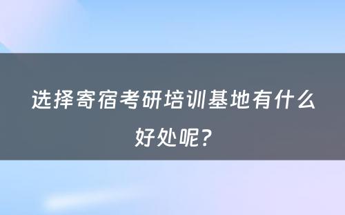 选择寄宿考研培训基地有什么好处呢？