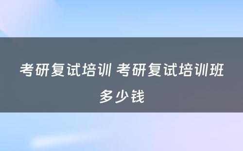 考研复试培训 考研复试培训班多少钱