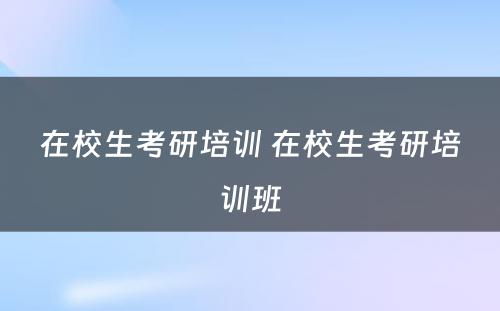 在校生考研培训 在校生考研培训班