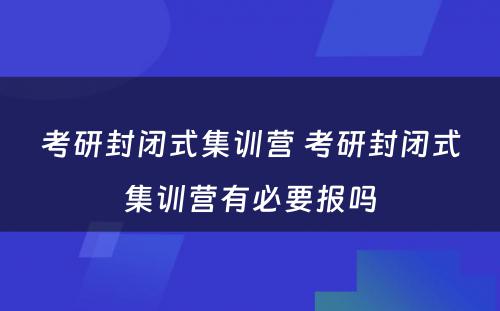 考研封闭式集训营 考研封闭式集训营有必要报吗