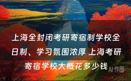 上海全封闭考研寄宿制学校全日制、学习氛围浓厚 上海考研寄宿学校大概花多少钱