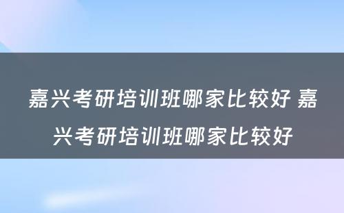 嘉兴考研培训班哪家比较好 嘉兴考研培训班哪家比较好