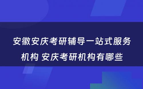 安徽安庆考研辅导一站式服务机构 安庆考研机构有哪些