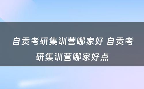 自贡考研集训营哪家好 自贡考研集训营哪家好点