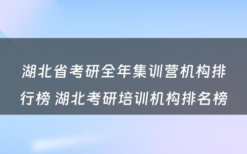 湖北省考研全年集训营机构排行榜 湖北考研培训机构排名榜