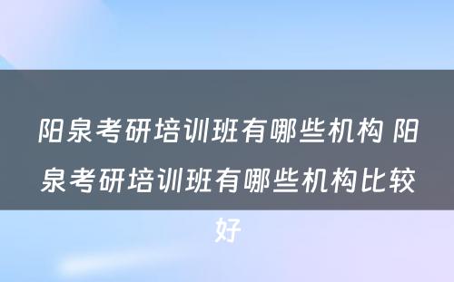 阳泉考研培训班有哪些机构 阳泉考研培训班有哪些机构比较好