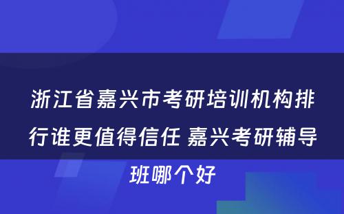 浙江省嘉兴市考研培训机构排行谁更值得信任 嘉兴考研辅导班哪个好