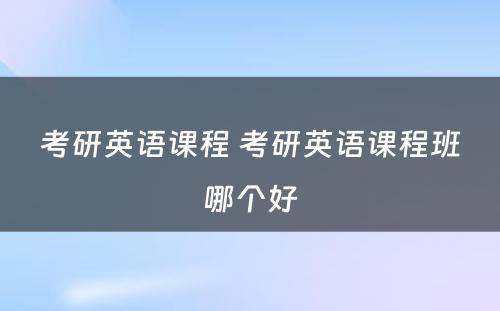 考研英语课程 考研英语课程班哪个好