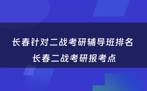 长春针对二战考研辅导班排名 长春二战考研报考点