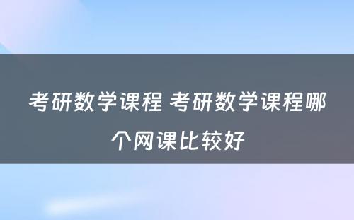 考研数学课程 考研数学课程哪个网课比较好