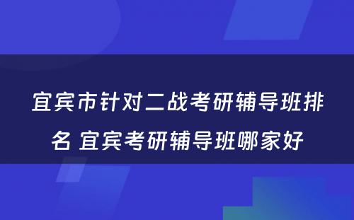 宜宾市针对二战考研辅导班排名 宜宾考研辅导班哪家好