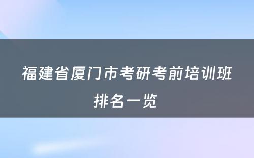 福建省厦门市考研考前培训班排名一览 