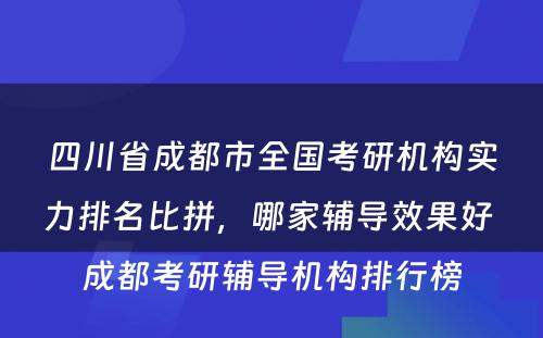 四川省成都市全国考研机构实力排名比拼，哪家辅导效果好 成都考研辅导机构排行榜