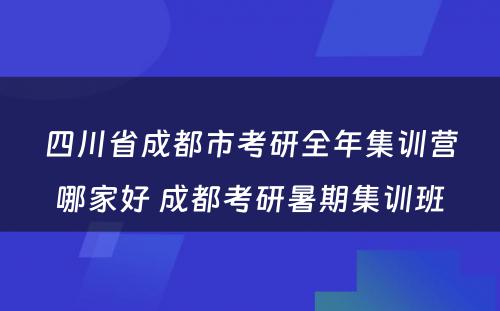 四川省成都市考研全年集训营哪家好 成都考研暑期集训班