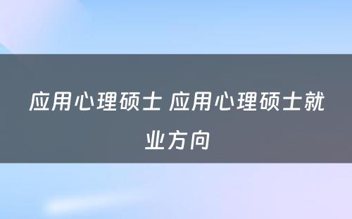 应用心理硕士 应用心理硕士就业方向