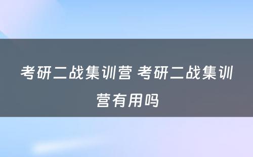 考研二战集训营 考研二战集训营有用吗