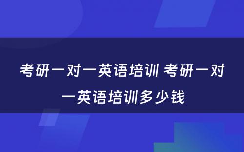 考研一对一英语培训 考研一对一英语培训多少钱