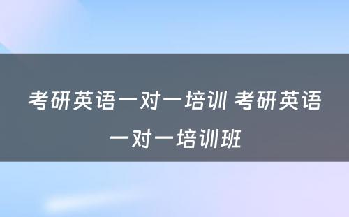 考研英语一对一培训 考研英语一对一培训班