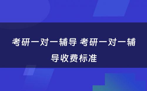 考研一对一辅导 考研一对一辅导收费标准