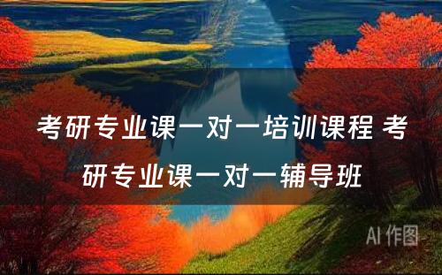 考研专业课一对一培训课程 考研专业课一对一辅导班