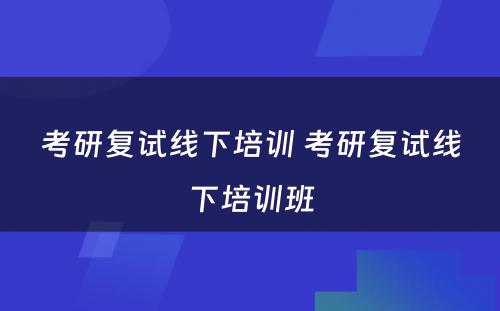 考研复试线下培训 考研复试线下培训班