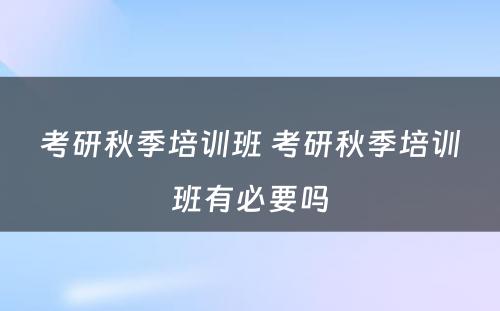 考研秋季培训班 考研秋季培训班有必要吗