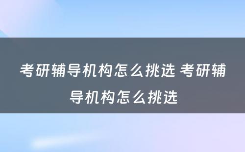 考研辅导机构怎么挑选 考研辅导机构怎么挑选