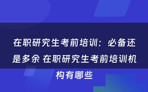 在职研究生考前培训：必备还是多余 在职研究生考前培训机构有哪些