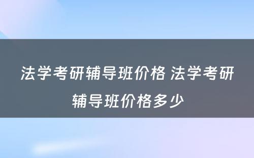 法学考研辅导班价格 法学考研辅导班价格多少