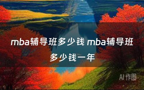 mba辅导班多少钱 mba辅导班多少钱一年