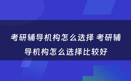 考研辅导机构怎么选择 考研辅导机构怎么选择比较好