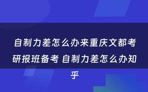 自制力差怎么办来重庆文都考研报班备考 自制力差怎么办知乎