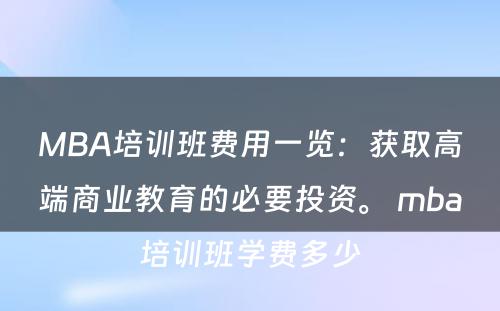 MBA培训班费用一览：获取高端商业教育的必要投资。 mba培训班学费多少