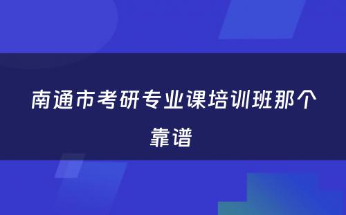 南通市考研专业课培训班那个靠谱 