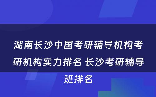 湖南长沙中国考研辅导机构考研机构实力排名 长沙考研辅导班排名