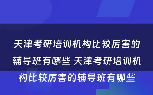 天津考研培训机构比较厉害的辅导班有哪些 天津考研培训机构比较厉害的辅导班有哪些