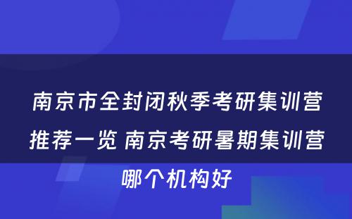 南京市全封闭秋季考研集训营推荐一览 南京考研暑期集训营哪个机构好