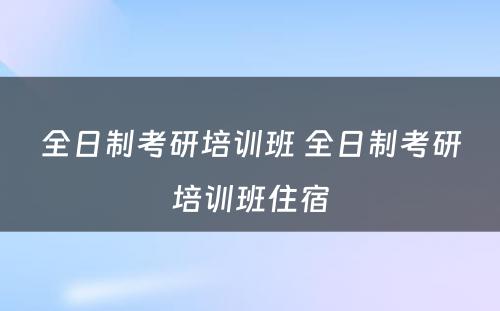 全日制考研培训班 全日制考研培训班住宿