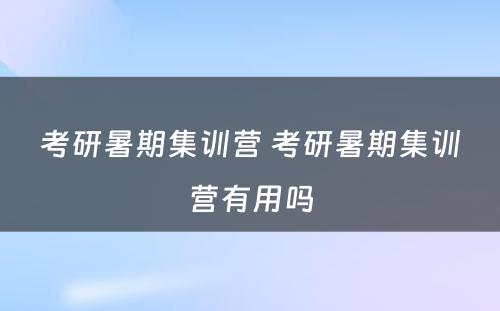 考研暑期集训营 考研暑期集训营有用吗